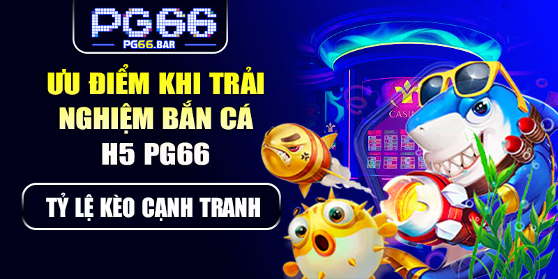 Ưu điểm nổi bật khi trải nghiệm bắn cá H5 tại PG66